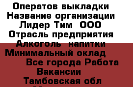 Оператов выкладки › Название организации ­ Лидер Тим, ООО › Отрасль предприятия ­ Алкоголь, напитки › Минимальный оклад ­ 31 000 - Все города Работа » Вакансии   . Тамбовская обл.,Моршанск г.